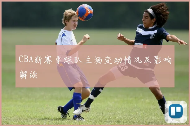 CBA新赛季球队主场变动情况及影响解读