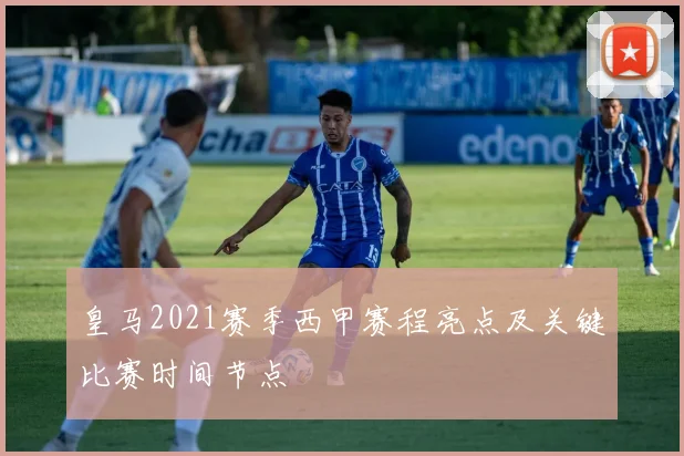 皇马2021赛季西甲赛程亮点及关键比赛时间节点