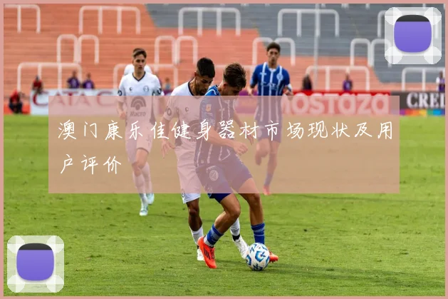 澳门康乐佳健身器材市场现状及用户评价