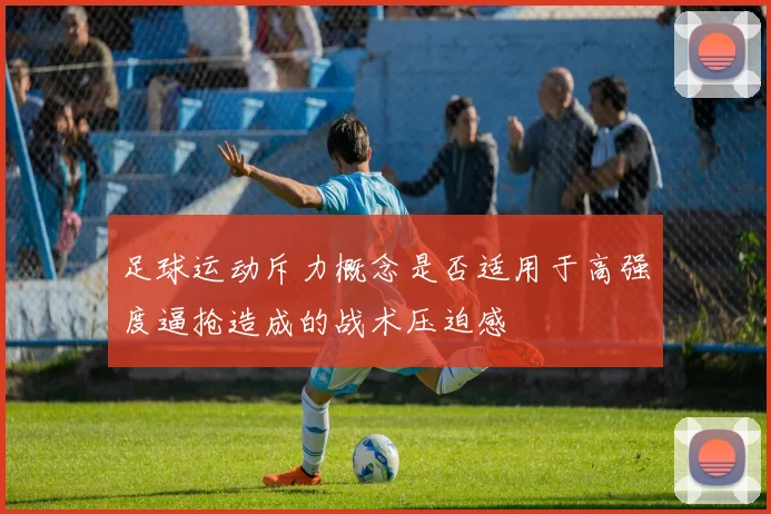 足球运动斥力概念是否适用于高强度逼抢造成的战术压迫感