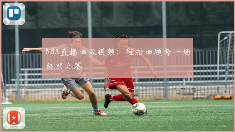 NBA直播回放视频：轻松回顾每一场经典比赛