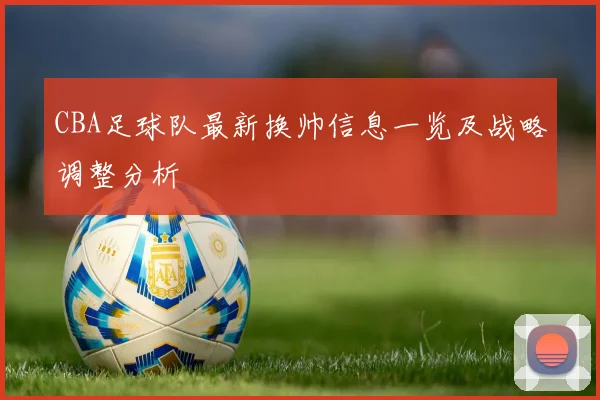 CBA足球队最新换帅信息一览及战略调整分析