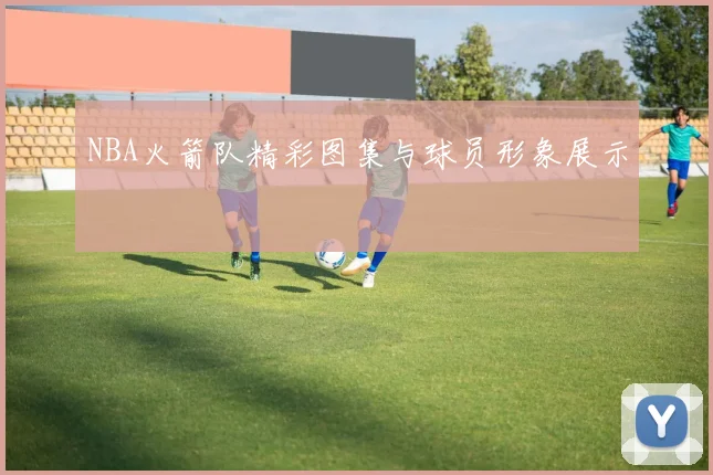 NBA火箭队精彩图集与球员形象展示
