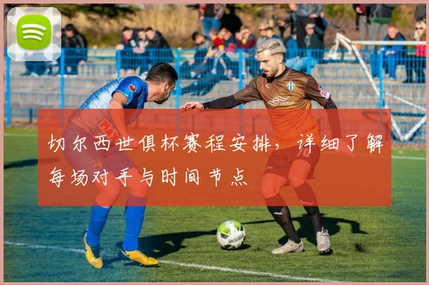 切尔西世俱杯赛程安排，详细了解每场对手与时间节点