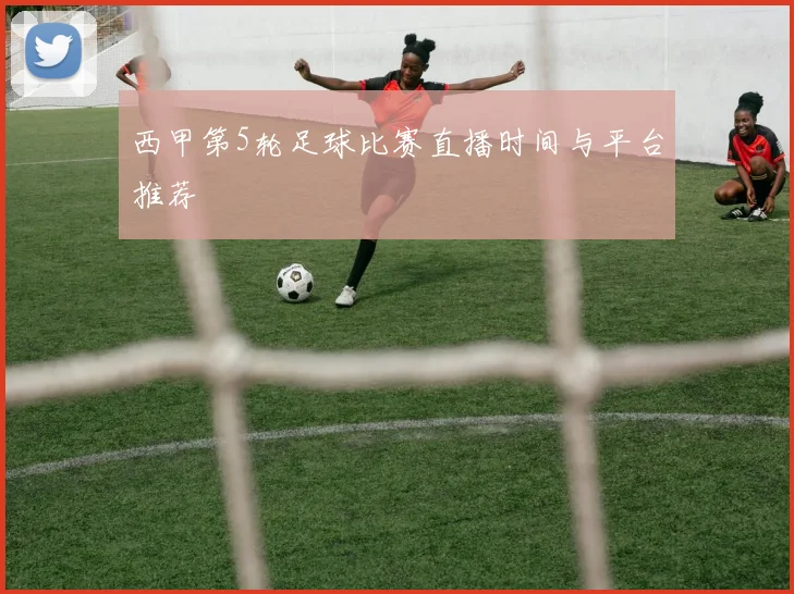 西甲第5轮足球比赛直播时间与平台推荐