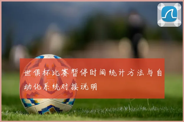 世俱杯比赛暂停时间统计方法与自动化系统对接说明