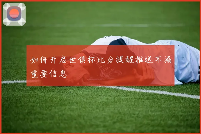 如何开启世俱杯比分提醒推送不漏重要信息