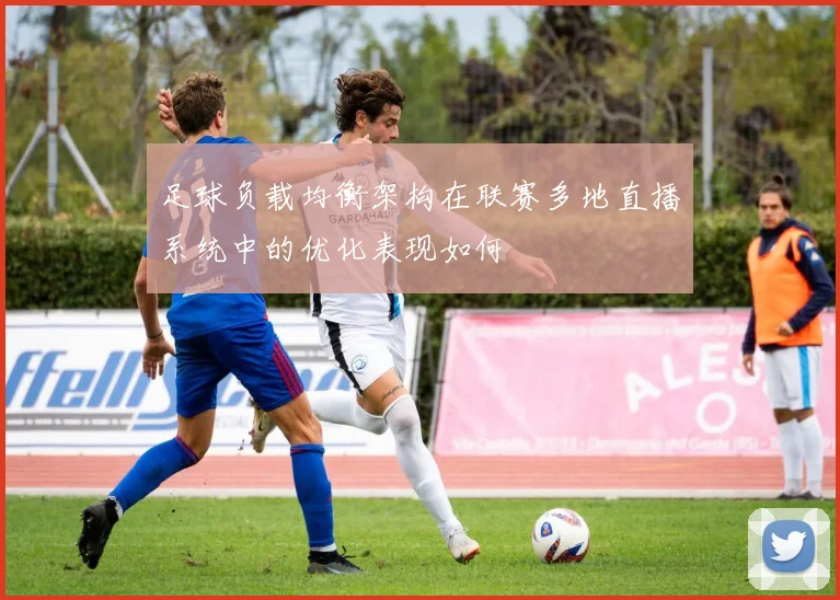 足球负载均衡架构在联赛多地直播系统中的优化表现如何