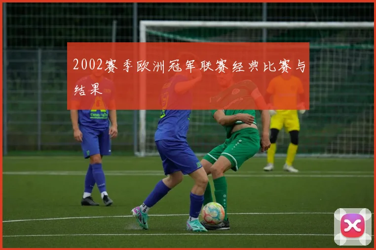 2002赛季欧洲冠军联赛经典比赛与结果